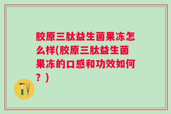胶原三肽益生菌果冻怎么样(胶原三肽益生菌果冻的口感和功效如何?) 胶原三肽益生菌果冻怎么样(胶原三肽益生菌果冻的口感和功效如何?)