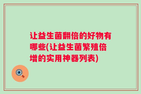 让益生菌翻倍的好物有哪些(让益生菌繁殖倍增的实用神器列表) 让益生菌翻倍的好物有哪些(让益生菌繁殖倍增的实用神器列表)