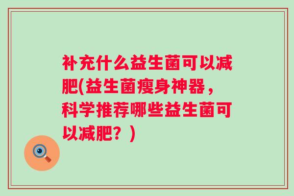 补充什么益生菌可以(益生菌瘦身神器,科学推荐哪些益生菌可以?) 补充什么益生菌可以(益生菌瘦身神器,科学推荐哪些益生菌可以?)