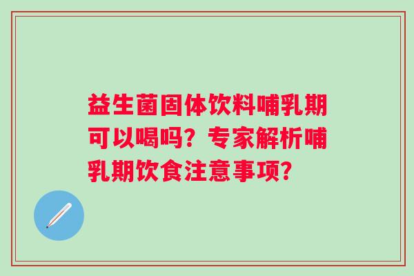 益生菌固体饮料哺乳期可以喝吗？专家解析哺乳期饮食注意事项？