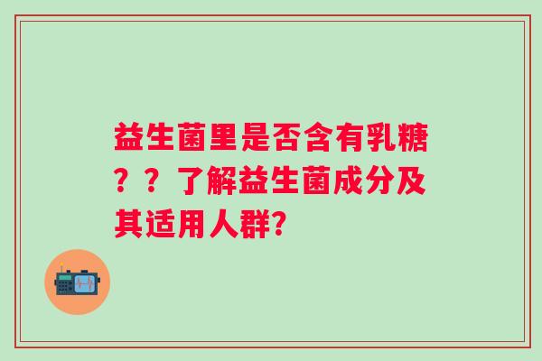 益生菌里是否含有乳糖？？了解益生菌成分及其适用人群？
