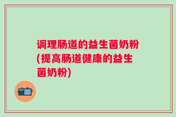 调理肠道的益生菌奶粉(提高肠道健康的益生菌奶粉) 调理肠道的益生菌奶粉(提高肠道健康的益生菌奶粉)