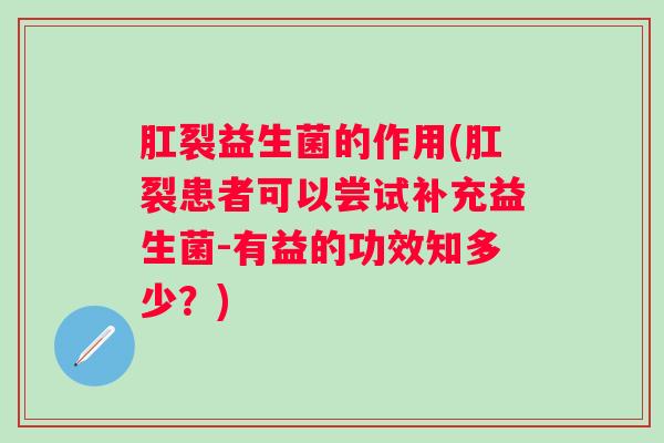 肛裂益生菌的作用(肛裂患者可以尝试补充益生菌-有益的功效知多少?) 肛裂益生菌的作用(肛裂患者可以尝试补充益生菌-有益的功效知多少?)