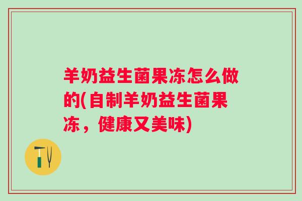 羊奶益生菌果冻怎么做的(自制羊奶益生菌果冻,健康又美味) 羊奶益生菌果冻怎么做的(自制羊奶益生菌果冻,健康又美味)