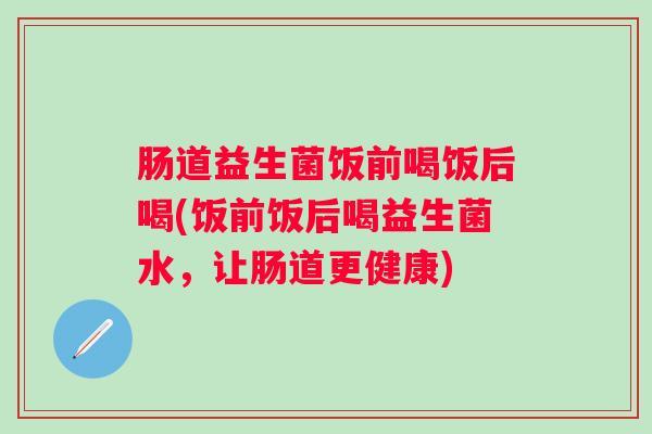 肠道益生菌饭前喝饭后喝(饭前饭后喝益生菌水，让肠道更健康)
