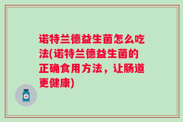 诺特兰德益生菌怎么吃法(诺特兰德益生菌的正确食用方法，让肠道更健康)