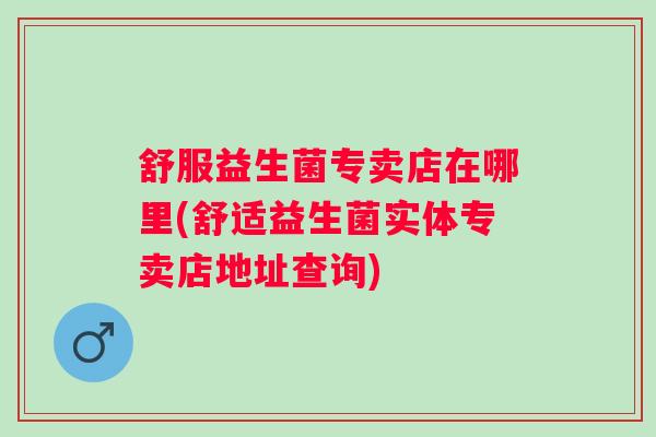 舒服益生菌专卖店在哪里(舒适益生菌实体专卖店地址查询)