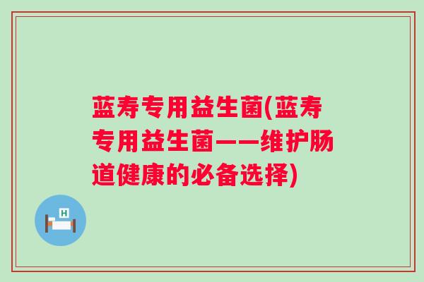 蓝寿专用益生菌(蓝寿专用益生菌——维护肠道健康的必备选择)