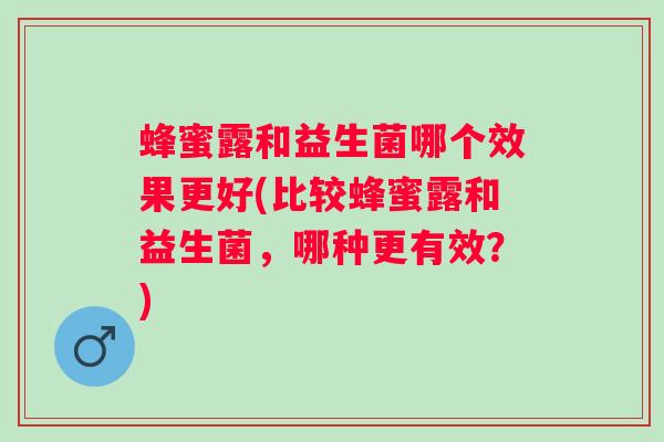 蜂蜜露和益生菌哪个效果更好(比较蜂蜜露和益生菌,哪种更有效?) 蜂蜜露和益生菌哪个效果更好(比较蜂蜜露和益生菌,哪种更有效?)