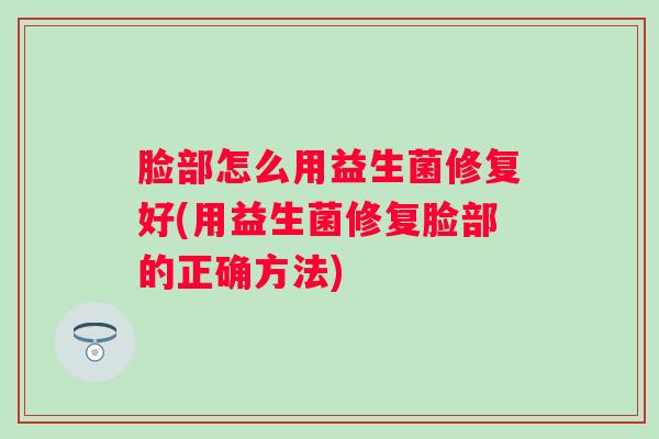 脸部怎么用益生菌修复好(用益生菌修复脸部的正确方法)