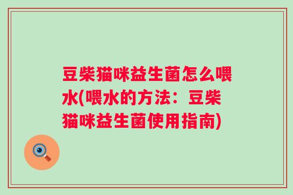 豆柴猫咪益生菌怎么喂水(喂水的方法：豆柴猫咪益生菌使用指南)