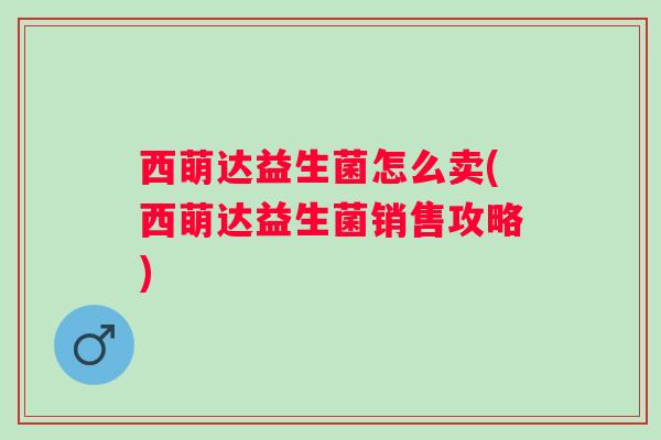 西萌达益生菌怎么卖(西萌达益生菌销售攻略)