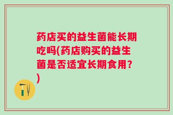 药店买的益生菌能长期吃吗(药店购买的益生菌是否适宜长期食用？)