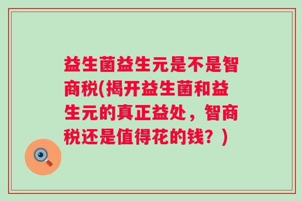 益生菌益生元是不是智商税(揭开益生菌和益生元的真正益处，智商税还是值得花的钱？)