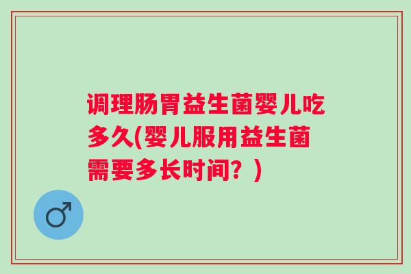 调理肠胃益生菌婴儿吃多久(婴儿服用益生菌需要多长时间？)