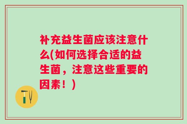 补充益生菌应该注意什么(如何选择合适的益生菌,注意这些重要的因素!) 补充益生菌应该注意什么(如何选择合适的益生菌,注意这些重要的因素!)