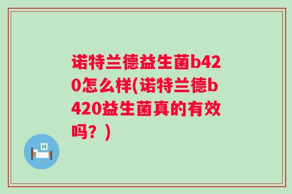 诺特兰德益生菌b420怎么样(诺特兰德b420益生菌真的有效吗？)