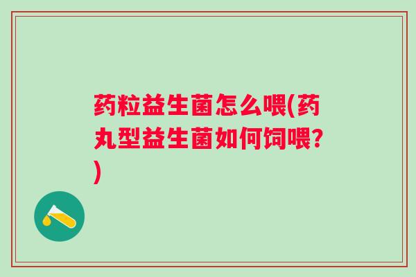 药粒益生菌怎么喂(药丸型益生菌如何饲喂？)