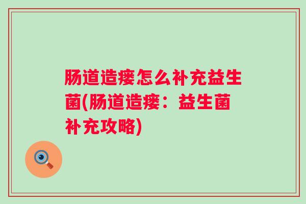 肠道造瘘怎么补充益生菌(肠道造瘘:益生菌补充攻略) 肠道造瘘怎么补充益生菌(肠道造瘘:益生菌补充攻略)