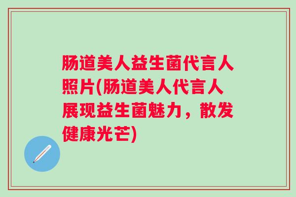 肠道美人益生菌代言人照片(肠道美人代言人展现益生菌魅力，散发健康光芒)