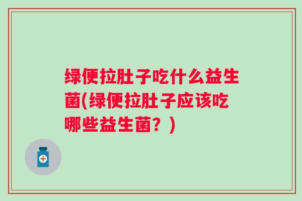 绿便拉肚子吃什么益生菌(绿便拉肚子应该吃哪些益生菌？)