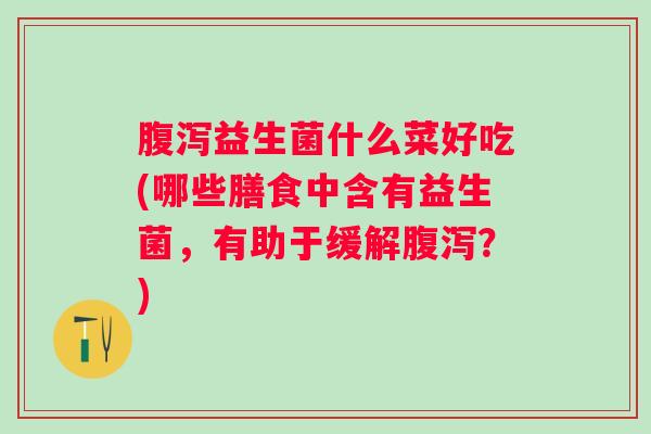 益生菌什么菜好吃(哪些膳食中含有益生菌,有助于缓解?) 益生菌什么菜好吃(哪些膳食中含有益生菌,有助于缓解?)