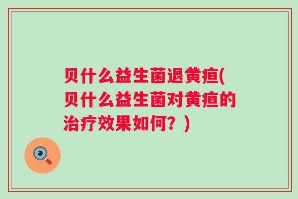 贝什么益生菌退黄疸(贝什么益生菌对黄疸的效果如何?) 贝什么益生菌退黄疸(贝什么益生菌对黄疸的效果如何?)