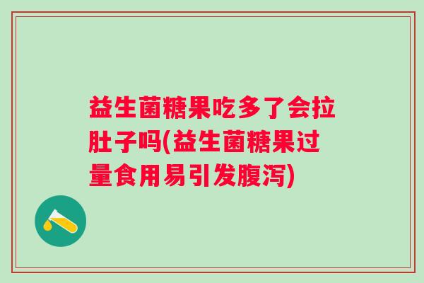 益生菌糖果吃多了会拉肚子吗(益生菌糖果过量食用易引发) 益生菌糖果吃多了会拉肚子吗(益生菌糖果过量食用易引发)