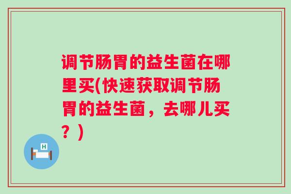 调节肠胃的益生菌在哪里买(快速获取调节肠胃的益生菌，去哪儿买？)