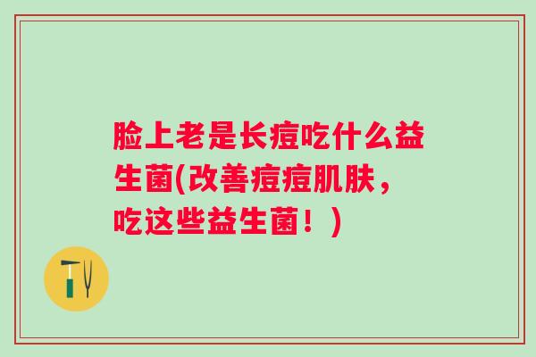 脸上老是长痘吃什么益生菌(改善痘痘，吃这些益生菌！)