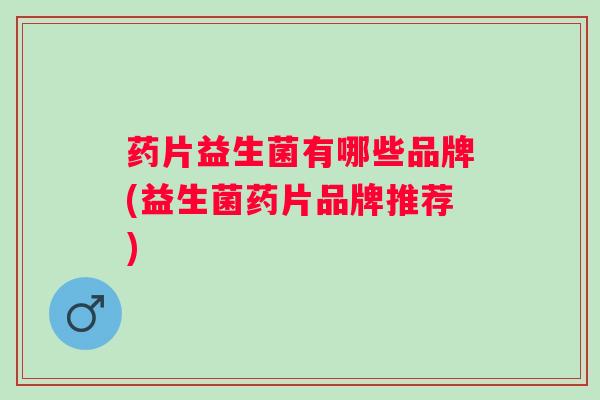 药片益生菌有哪些品牌(益生菌药片品牌推荐)