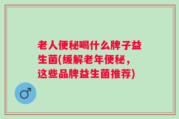 老人喝什么牌子益生菌(缓解老年,这些品牌益生菌推荐) 老人喝什么牌子益生菌(缓解老年,这些品牌益生菌推荐)
