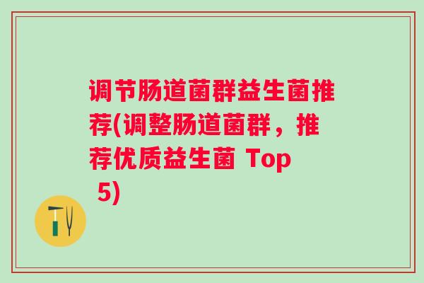 调节肠道菌群益生菌推荐(调整肠道菌群，推荐优质益生菌 Top 5)