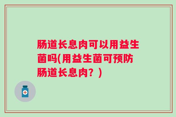 肠道长息肉可以用益生菌吗(用益生菌可肠道长息肉?) 肠道长息肉可以用益生菌吗(用益生菌可肠道长息肉?)