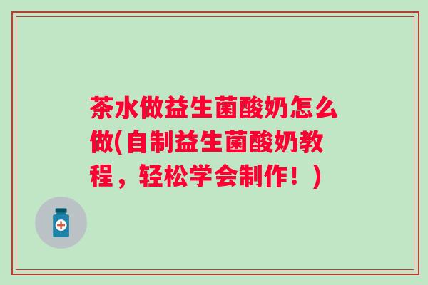 茶水做益生菌酸奶怎么做(自制益生菌酸奶教程，轻松学会制作！)