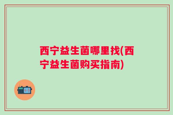 西宁益生菌哪里找(西宁益生菌购买指南) 西宁益生菌哪里找(西宁益生菌购买指南)