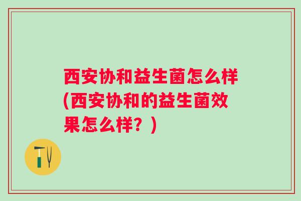 西安协和益生菌怎么样(西安协和的益生菌效果怎么样?) 西安协和益生菌怎么样(西安协和的益生菌效果怎么样?)