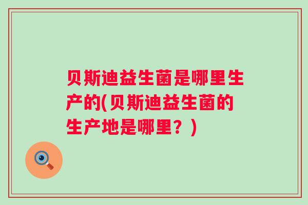 贝斯迪益生菌是哪里生产的(贝斯迪益生菌的生产地是哪里？)