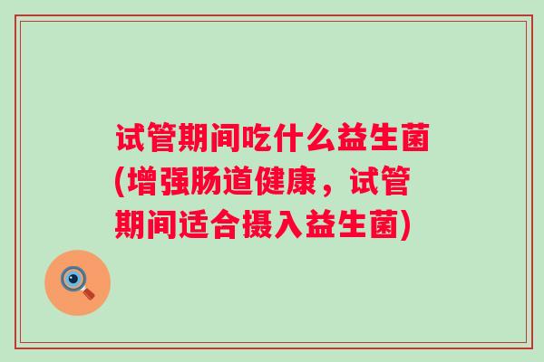 试管期间吃什么益生菌(增强肠道健康,试管期间适合摄入益生菌) 试管期间吃什么益生菌(增强肠道健康,试管期间适合摄入益生菌)