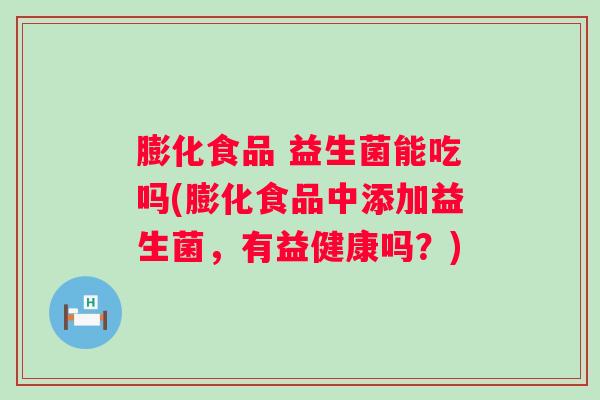 膨化食品 益生菌能吃吗(膨化食品中添加益生菌,有益健康吗?) 膨化食品 益生菌能吃吗(膨化食品中添加益生菌,有益健康吗?)
