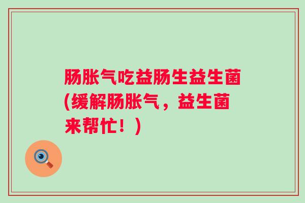 肠吃益肠生益生菌(缓解肠，益生菌来帮忙！)