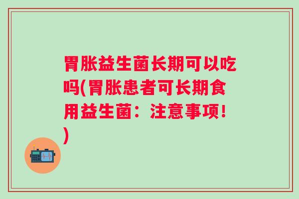 胃胀益生菌长期可以吃吗(胃胀患者可长期食用益生菌:注意事项!) 胃胀益生菌长期可以吃吗(胃胀患者可长期食用益生菌:注意事项!)