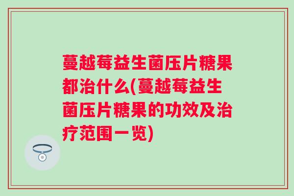 蔓越莓益生菌压片糖果都什么(蔓越莓益生菌压片糖果的功效及范围一览)