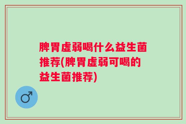 脾胃虚弱喝什么益生菌推荐(脾胃虚弱可喝的益生菌推荐)