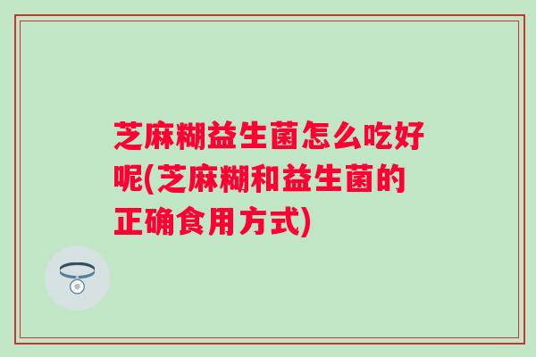 芝麻糊益生菌怎么吃好呢(芝麻糊和益生菌的正确食用方式) 芝麻糊益生菌怎么吃好呢(芝麻糊和益生菌的正确食用方式)