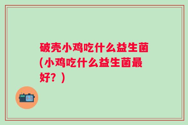 破壳小鸡吃什么益生菌(小鸡吃什么益生菌好?) 破壳小鸡吃什么益生菌(小鸡吃什么益生菌好?)