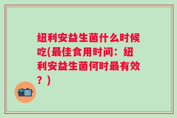 纽利安益生菌什么时候吃(佳食用时间：纽利安益生菌何时有效？)