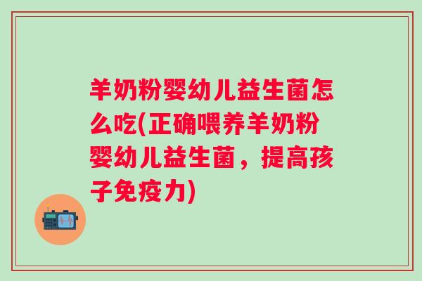 羊奶粉婴幼儿益生菌怎么吃(正确喂养羊奶粉婴幼儿益生菌，提高孩子力)
