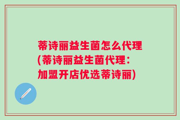 蒂诗丽益生菌怎么代理(蒂诗丽益生菌代理：加盟开店优选蒂诗丽)