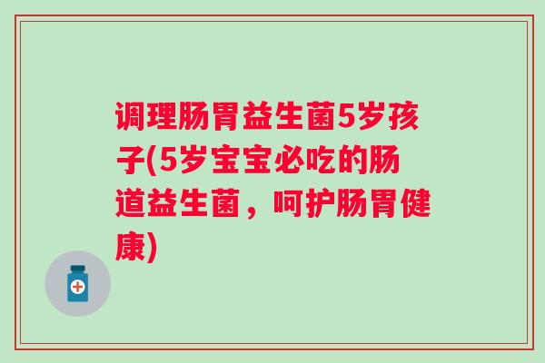 调理肠胃益生菌5岁孩子(5岁宝宝必吃的肠道益生菌，呵护肠胃健康)